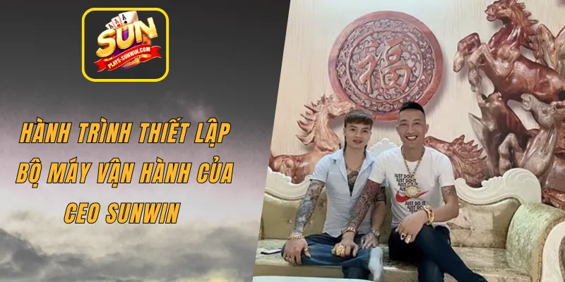 Hành trình thiết lập bộ máy vận hành của CEO SUNWIN 